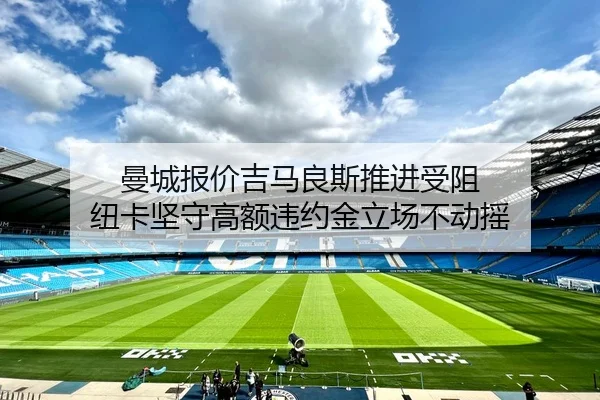 曼城报价吉马良斯推进受阻 纽卡坚守高额违约金立场不动摇