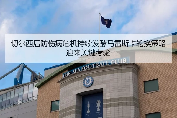 切尔西后防伤病危机持续发酵马雷斯卡轮换策略迎来关键考验