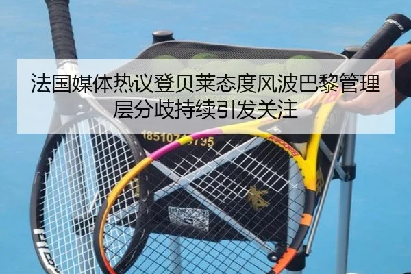 法国媒体热议登贝莱态度风波巴黎管理层分歧持续引发关注