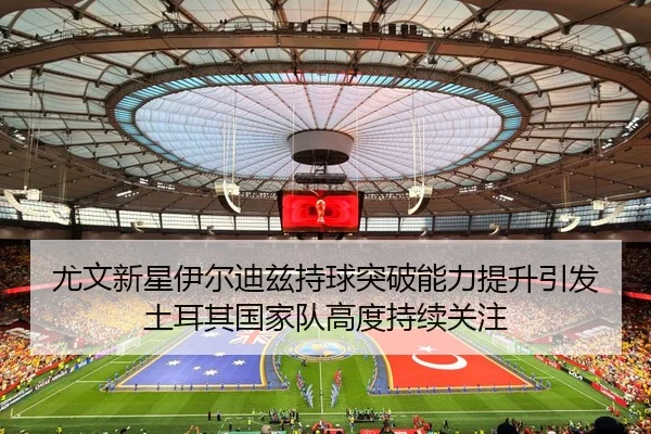 尤文新星伊尔迪兹持球突破能力提升引发土耳其国家队高度持续关注
