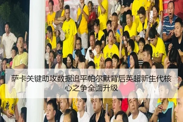 萨卡关键助攻数据追平帕尔默背后英超新生代核心之争全面升级