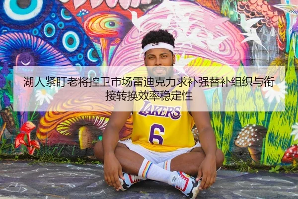 湖人紧盯老将控卫市场雷迪克力求补强替补组织与衔接转换效率稳定性